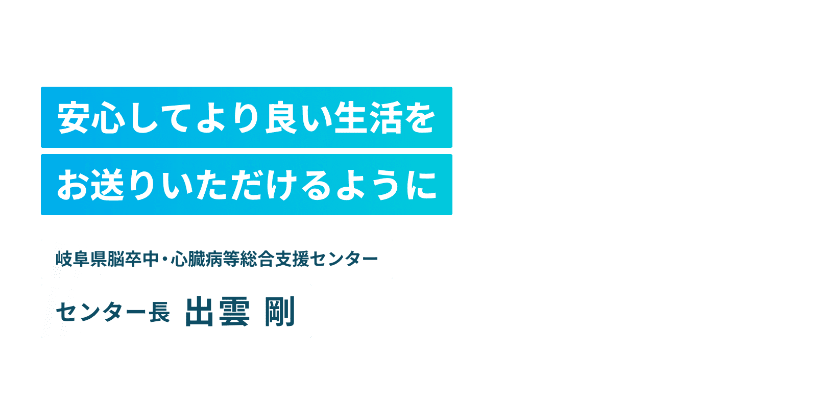 安心してより良い生活をお送りいただけるように　脳卒中・心臓病等総合支援センター センター長 出雲 剛